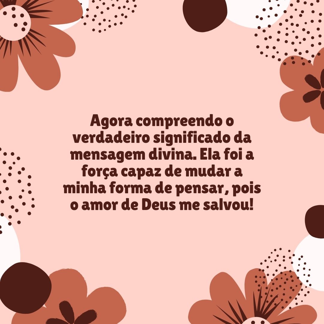 Agora compreendo o verdadeiro significado da mensagem divina. Ela foi a força capaz de mudar a minha forma de pensar, pois o amor de Deus me salvou!