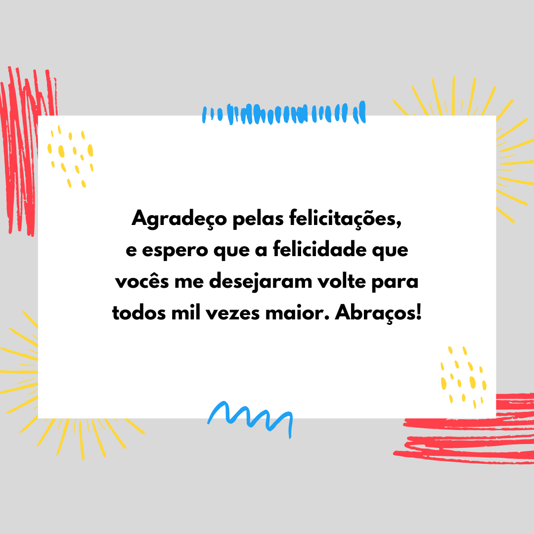 Agradeço pelas felicitações, e espero que a felicidade que vocês me desejaram volte para todos mil vezes maior. Abraços!