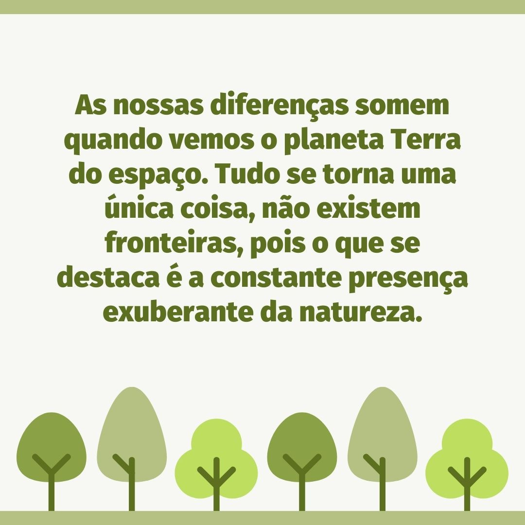 As nossas diferenças somem quando vemos o planeta Terra do espaço. Tudo se torna uma única coisa, não existem fronteiras, pois o que se destaca é a constante presença exuberante da natureza.