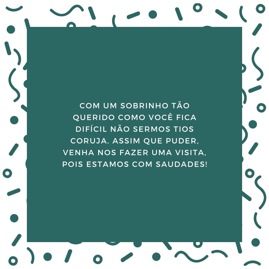 Com um sobrinho tão querido como você fica difícil não sermos tios coruja. Assim que puder, venha nos fazer uma visita, pois estamos com saudades!