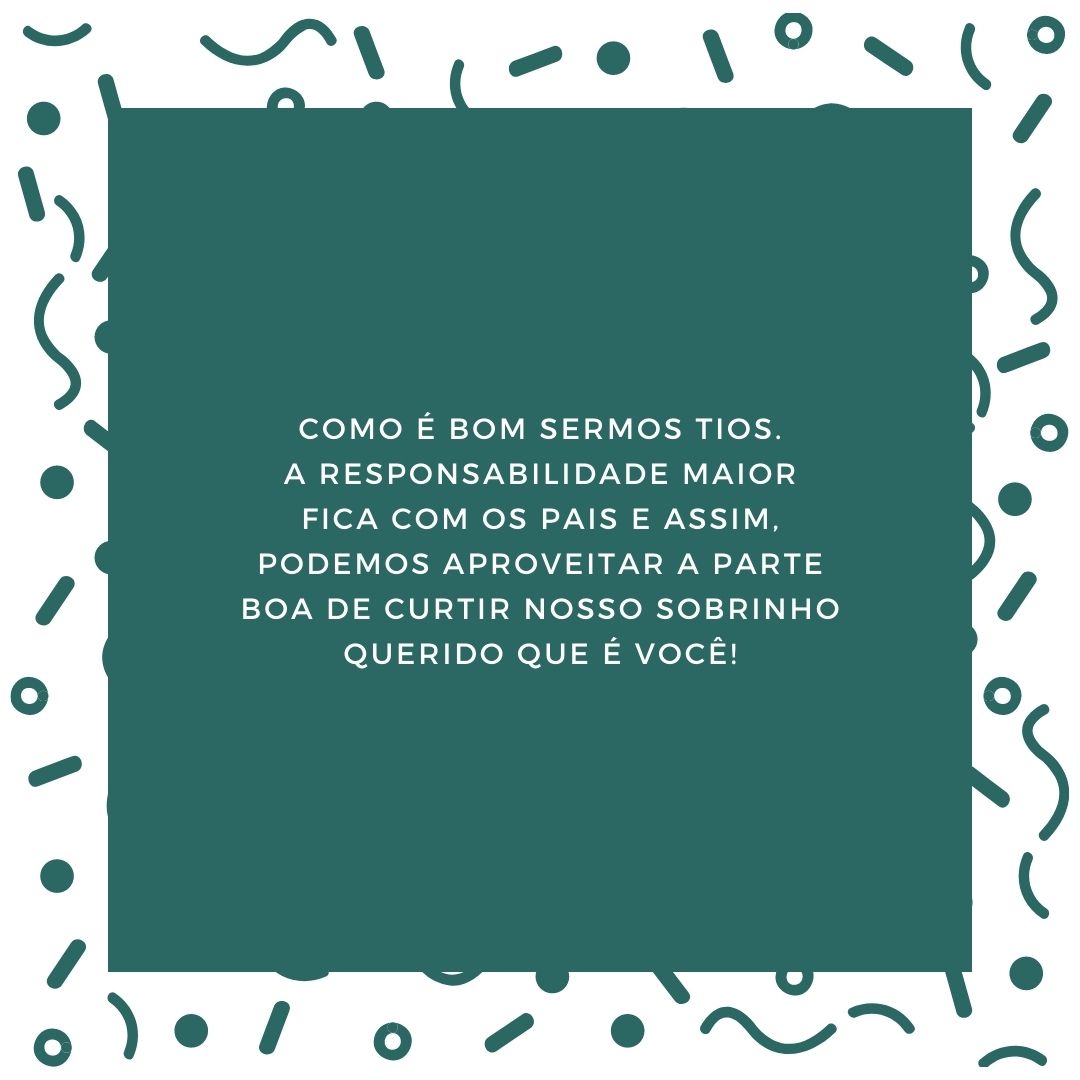 Como é bom sermos tios. A responsabilidade maior fica com os pais e assim, podemos aproveitar a parte boa de curtir nosso sobrinho querido que é você!