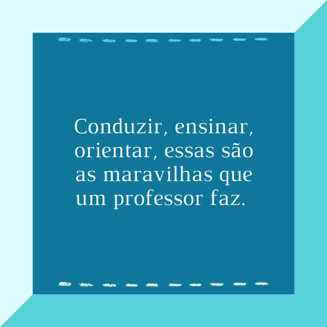 Conduzir, ensinar, orientar, essas são as maravilhas que um professor faz. 