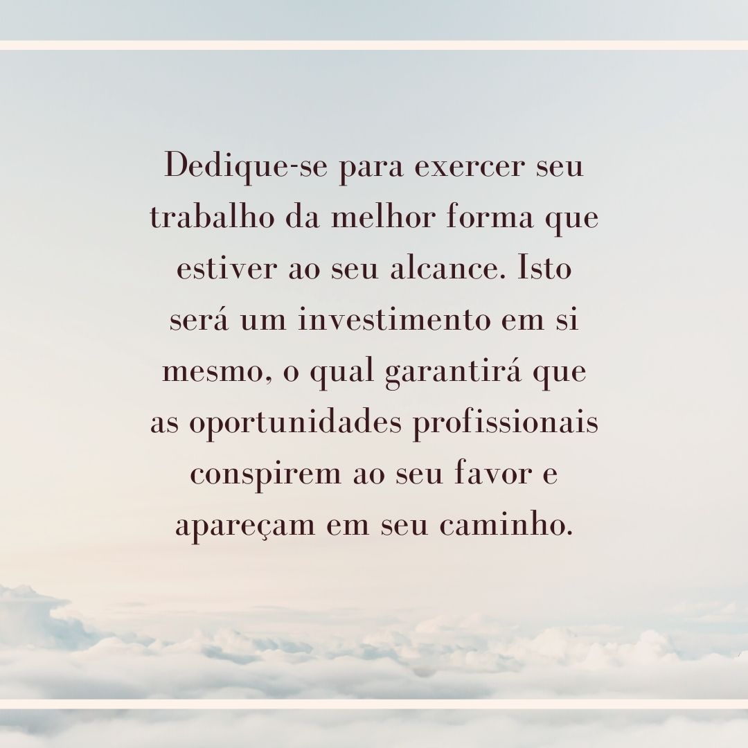 Dedique-se para exercer seu trabalho da melhor forma que estiver ao seu alcance. Isto será um investimento em si mesmo, o qual garantirá que as oportunidades profissionais conspirem ao seu favor e apareçam em seu caminho.