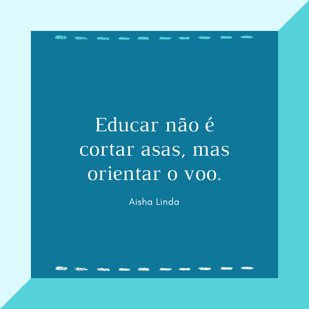 Educar não é cortar asas, mas orientar o voo.