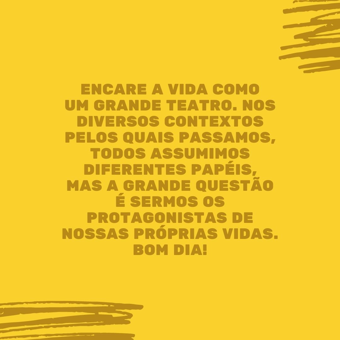 Encare a vida como um grande teatro. Nos diversos contextos pelos quais passamos, todos assumimos diferentes papéis, mas a grande questão é sermos os protagonistas de nossas próprias vidas. Bom dia!