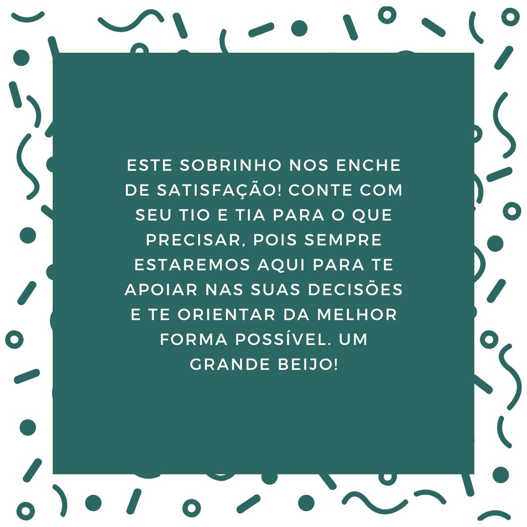 Este sobrinho nos enche de satisfação! Conte com seu tio e tia para o que precisar, pois sempre estaremos aqui para te apoiar nas suas decisões e te orientar da melhor forma possível. Um grande beijo!