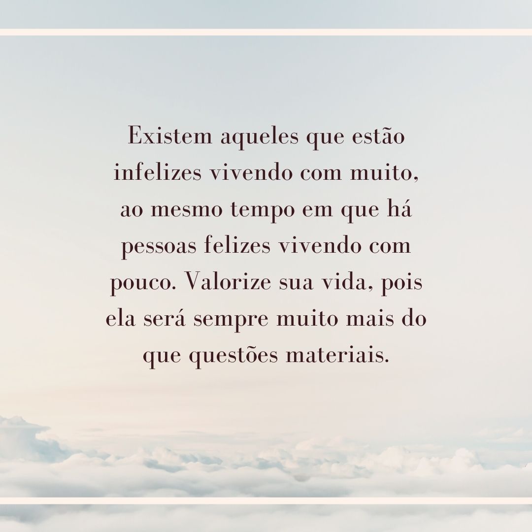 Existem aqueles que estão infelizes vivendo com muito, ao mesmo tempo em que há pessoas felizes vivendo com pouco. Valorize sua vida, pois ela será sempre muito mais do que questões materiais.