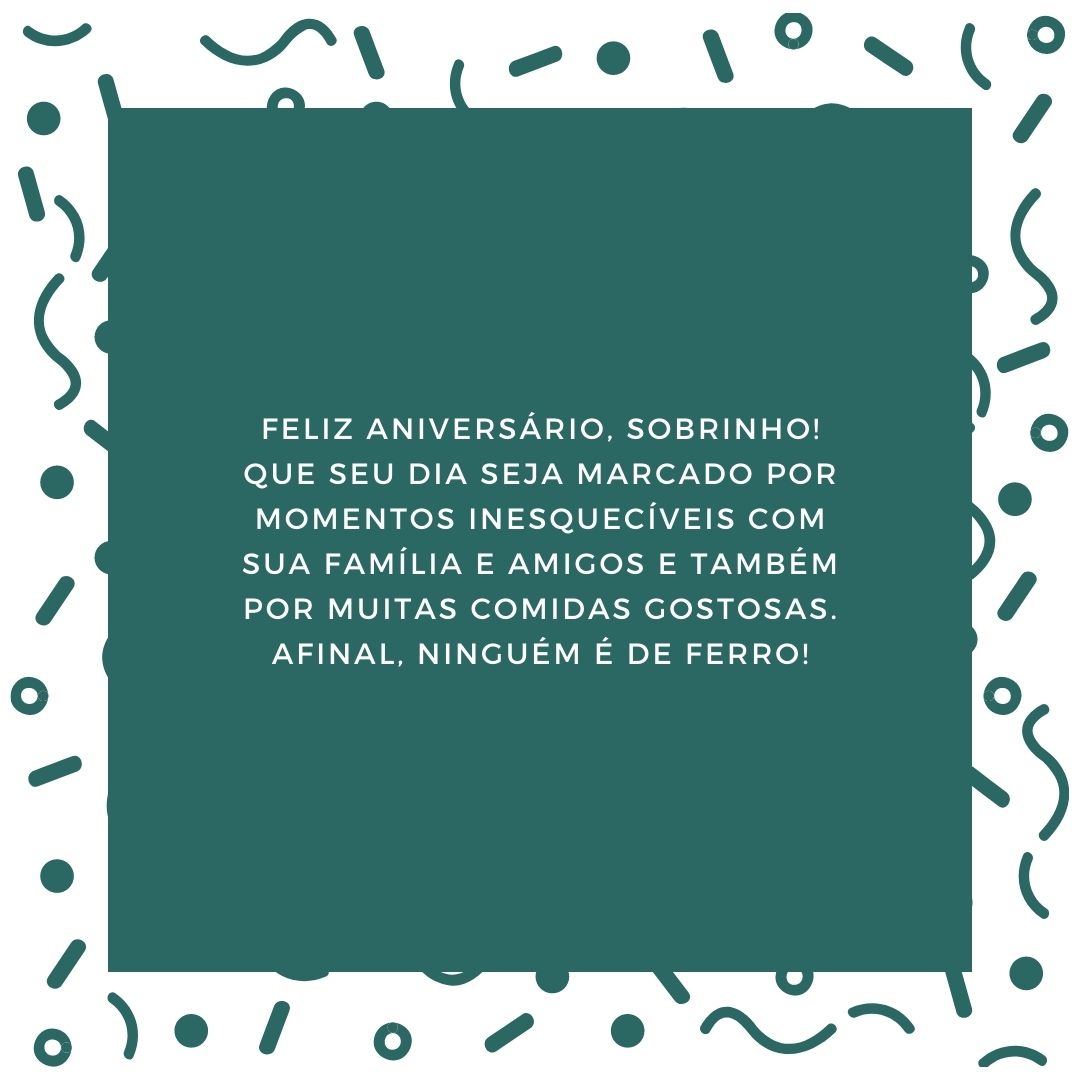 Feliz aniversário, sobrinho! Que seu dia seja marcado por momentos inesquecíveis com sua família e amigos e também por muitas comidas gostosas. Afinal, ninguém é de ferro!