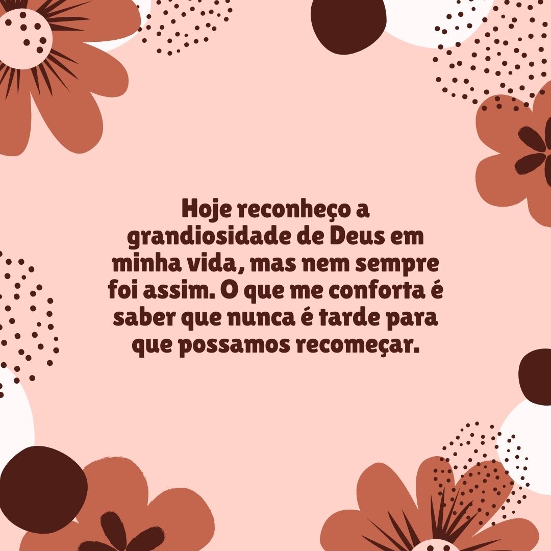 Hoje reconheço a grandiosidade de Deus em minha vida, mas nem sempre foi assim. O que me conforta é saber que nunca é tarde para que possamos recomeçar.