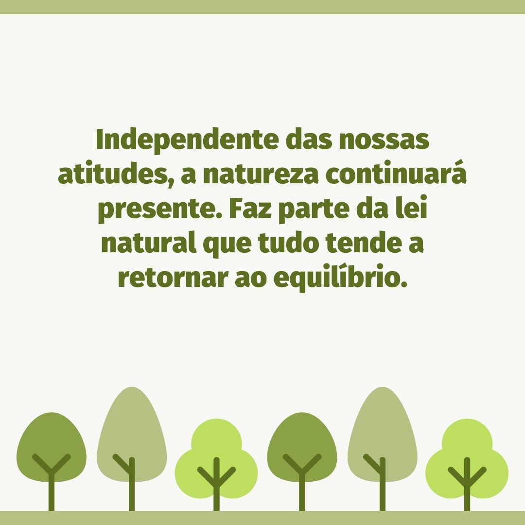 Independente das nossas atitudes, a natureza continuará presente. Faz parte da lei natural que tudo tende a retornar ao equilíbrio.