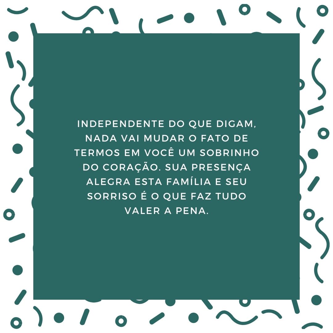 Independente do que digam, nada vai mudar o fato de termos em você um sobrinho do coração. Sua presença alegra esta família e seu sorriso é o que faz tudo valer a pena.