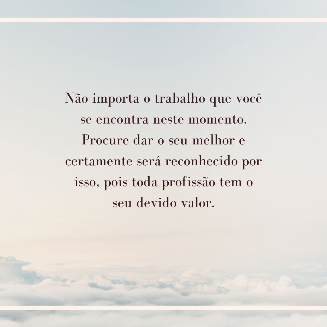 Não importa o trabalho que você se encontra neste momento. Procure dar o seu melhor e certamente será reconhecido por isso, pois toda profissão tem o seu devido valor.