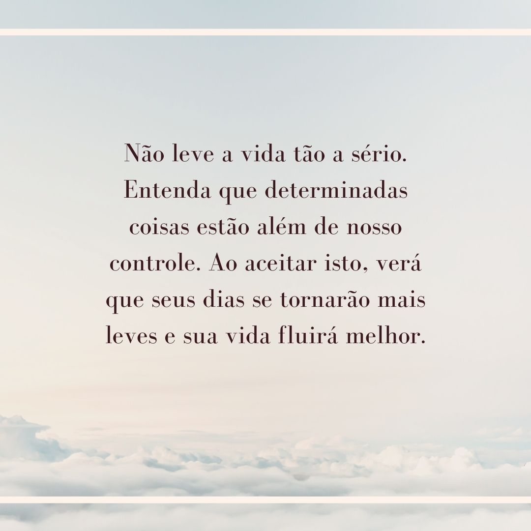 Não leve a vida tão a sério. Entenda que determinadas coisas estão além de nosso controle. Ao aceitar isto, verá que seus dias se tornarão mais leves e sua vida fluirá melhor.