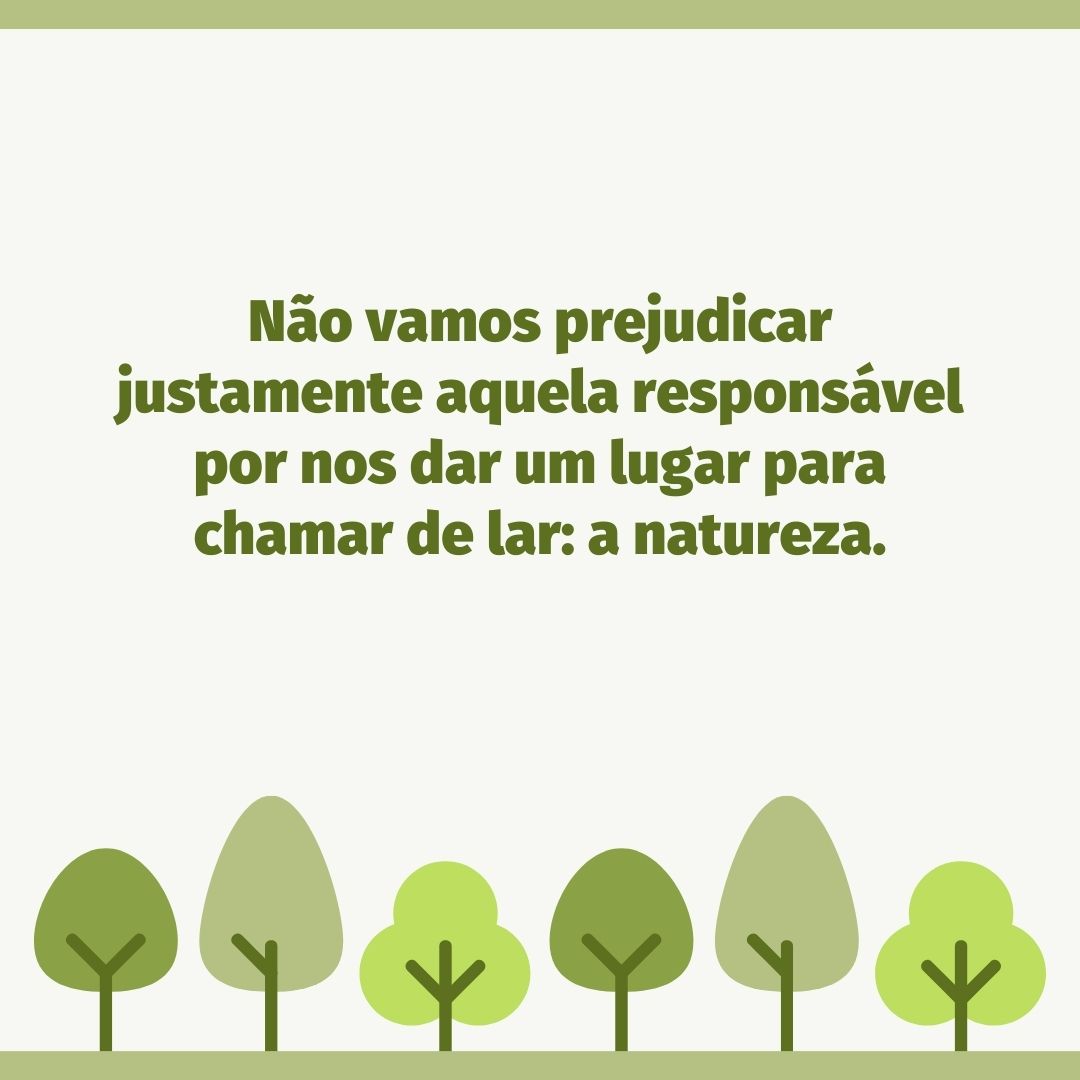 Não vamos prejudicar justamente aquela responsável por nos dar um lugar para chamar de lar: a natureza.