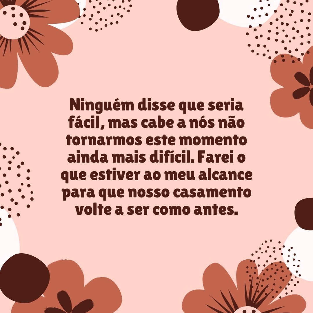 Ninguém disse que seria fácil, mas cabe a nós não tornarmos este momento ainda mais difícil. Farei o que estiver ao meu alcance para que nosso casamento volte a ser como antes.