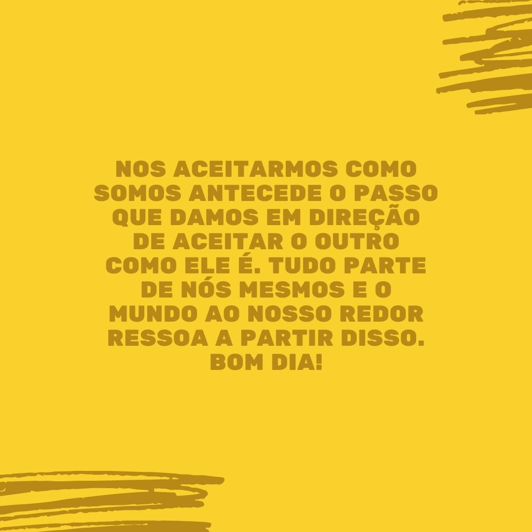 Nos aceitarmos como somos antecede o passo que damos em direção de aceitar o outro como ele é. Tudo parte de nós mesmos e o mundo ao nosso redor ressoa a partir disso. Bom dia!