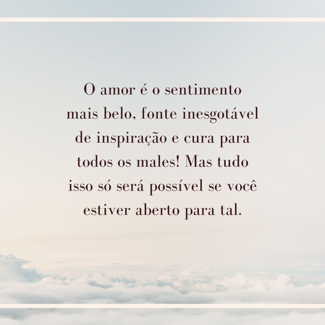 O amor é o sentimento mais belo, fonte inesgotável de inspiração e cura para todos os males! Mas tudo isso só será possível se você estiver aberto para tal.