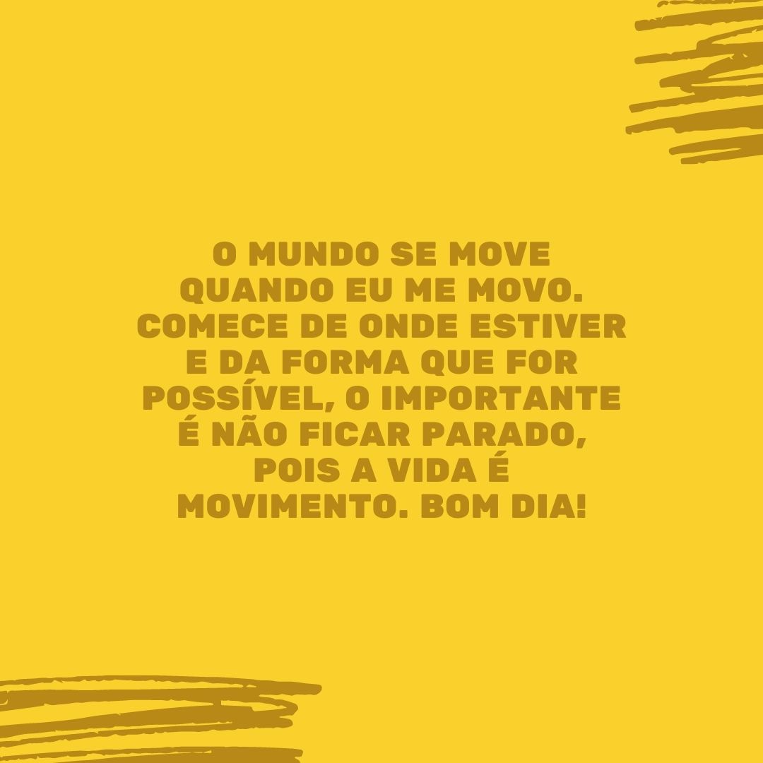 O mundo se move quando eu me movo. Comece de onde estiver e da forma que for possível, o importante é não ficar parado, pois a vida é movimento. Bom dia!