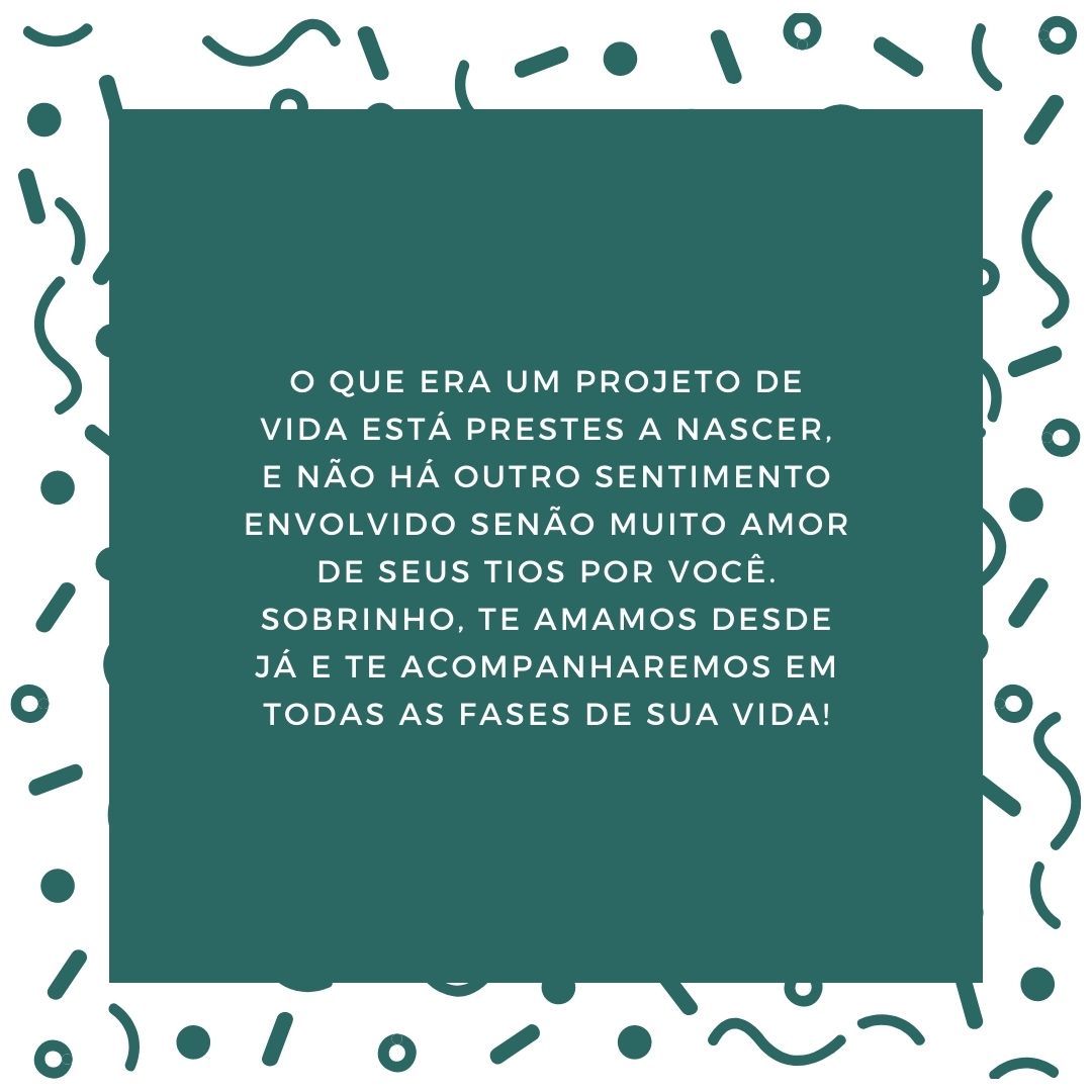 O que era um projeto de vida está prestes a nascer, e não há outro sentimento envolvido senão muito amor de seus tios por você. Sobrinho, te amamos desde já e te acompanharemos em todas as fases de sua vida!