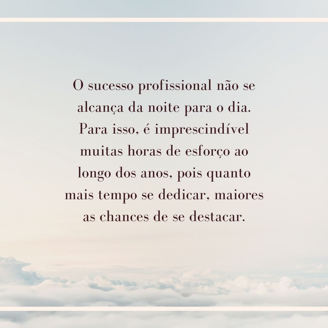 O sucesso profissional não se alcança da noite para o dia. Para isso, é imprescindível muitas horas de esforço ao longo dos anos, pois quanto mais tempo se dedicar, maiores as chances de se destacar.