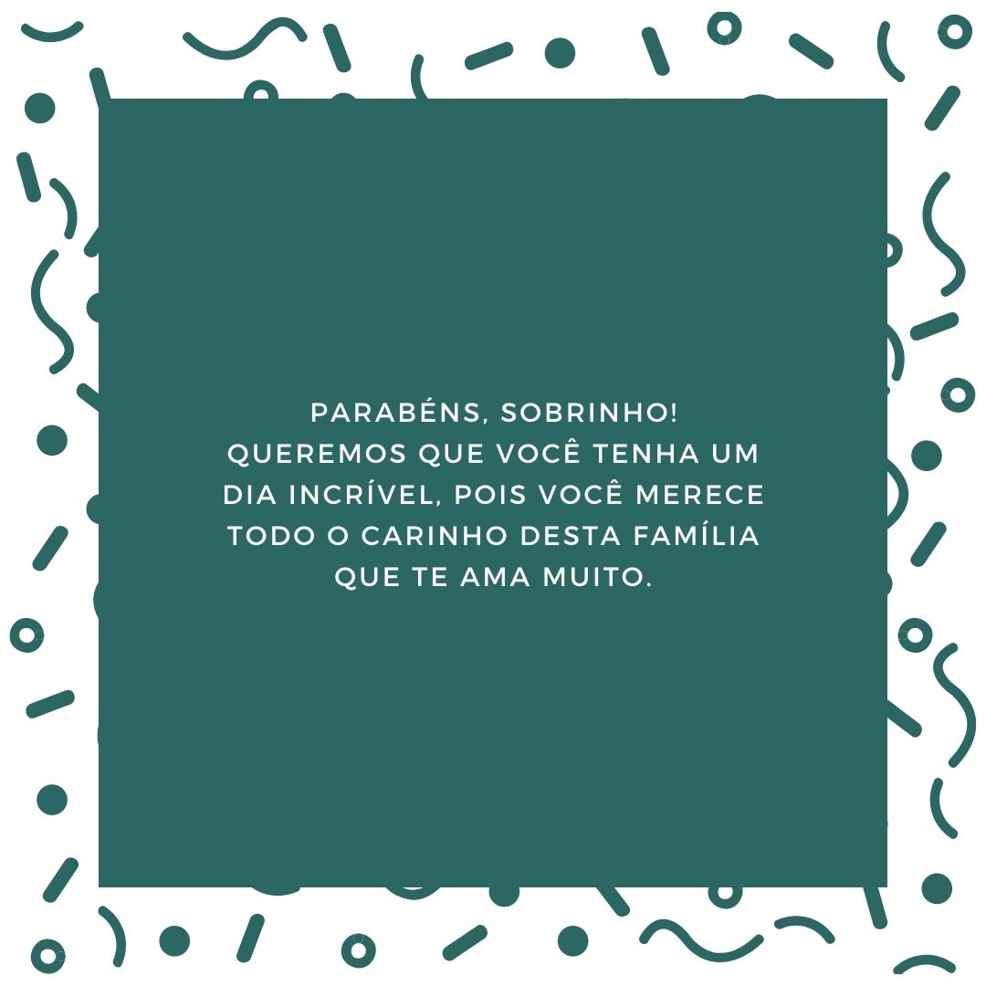 Parabéns, sobrinho! Queremos que você tenha um dia incrível, pois você merece todo o carinho desta família que te ama muito.