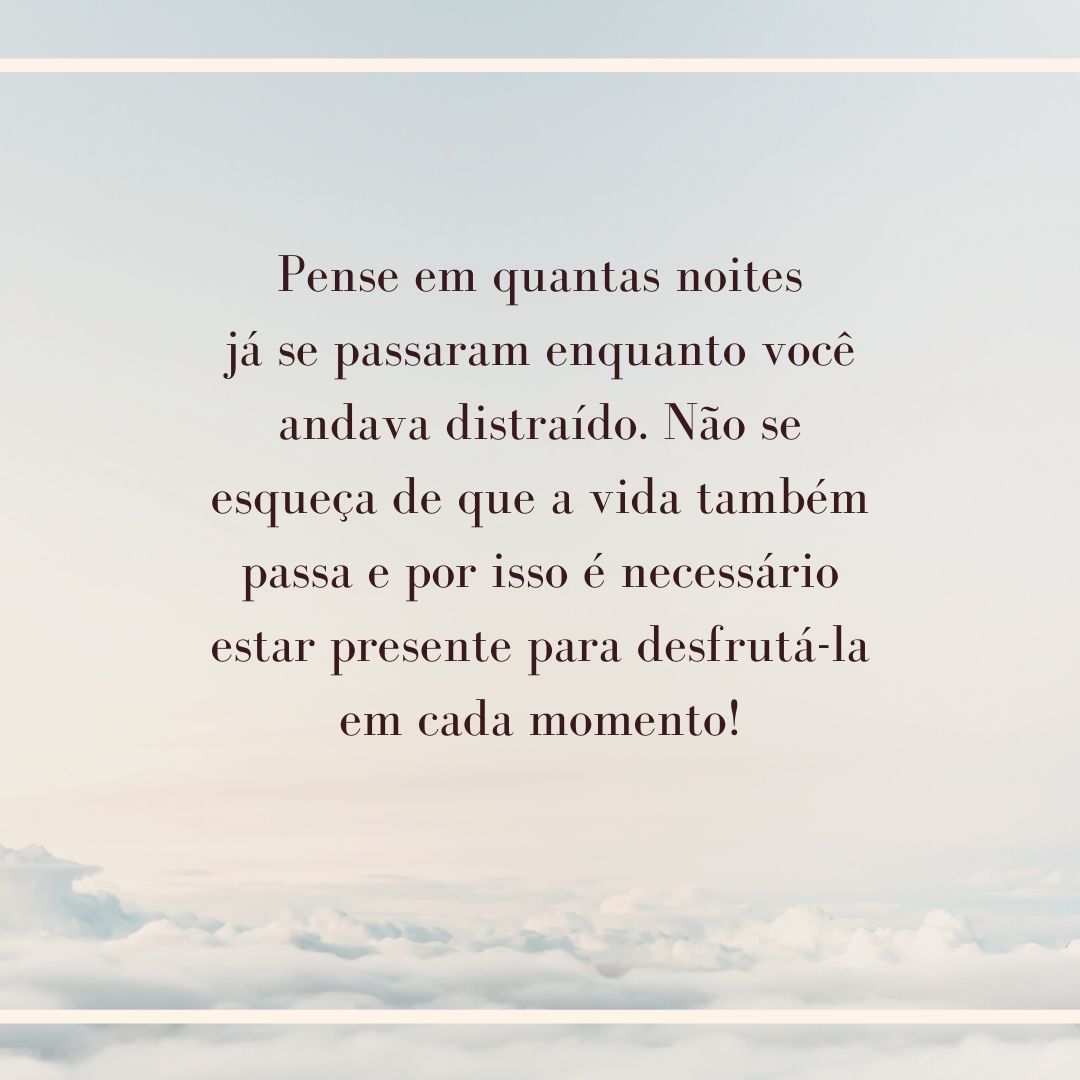 Pense em quantas noites já se passaram enquanto você andava distraído. Não se esqueça de que a vida também passa e por isso é necessário estar presente para desfrutá-la em cada momento!