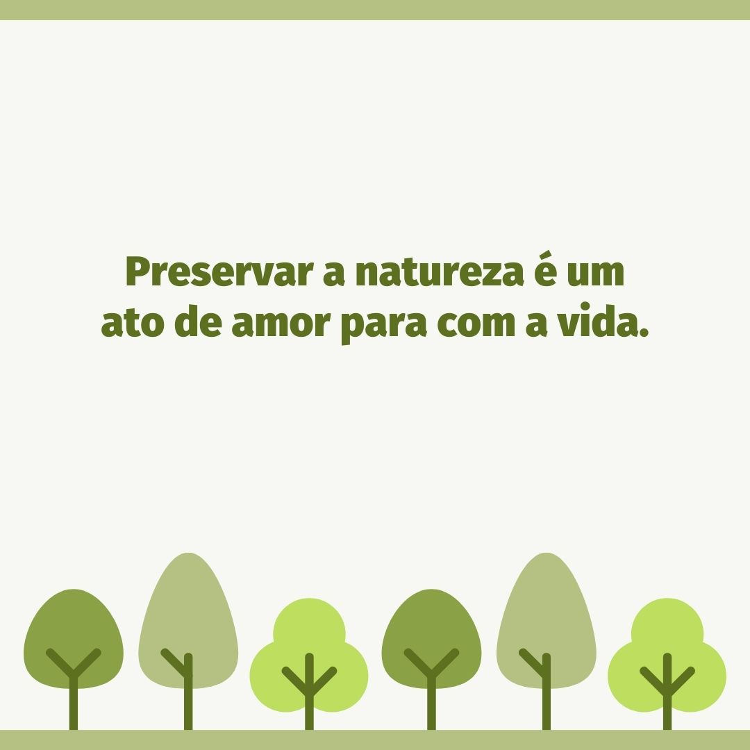 Preservar a natureza é um ato de amor para com a vida.