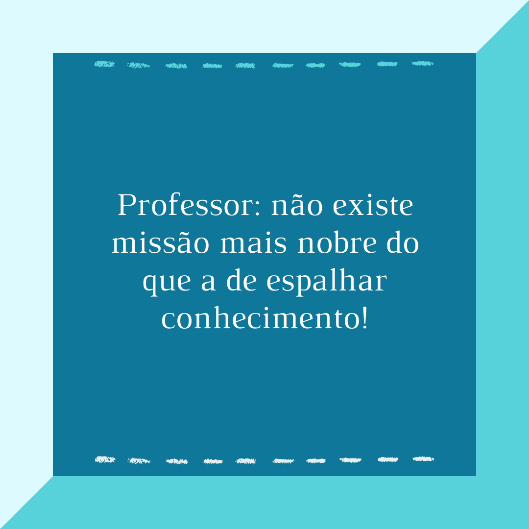 Professor: não existe missão mais nobre do que a de espalhar conhecimento!