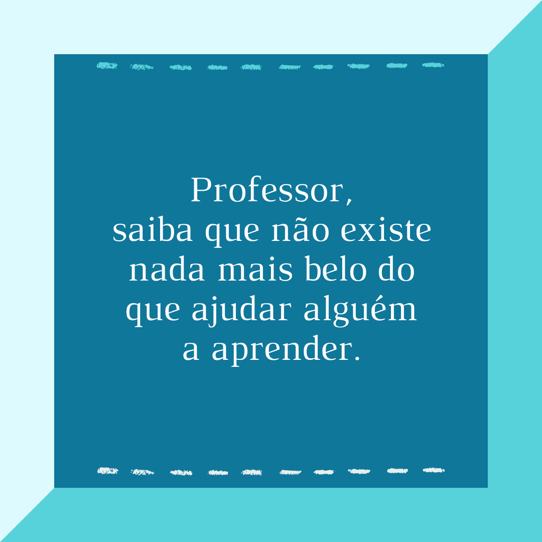 Professor, saiba que não existe nada mais belo do que ajudar alguém a aprender.