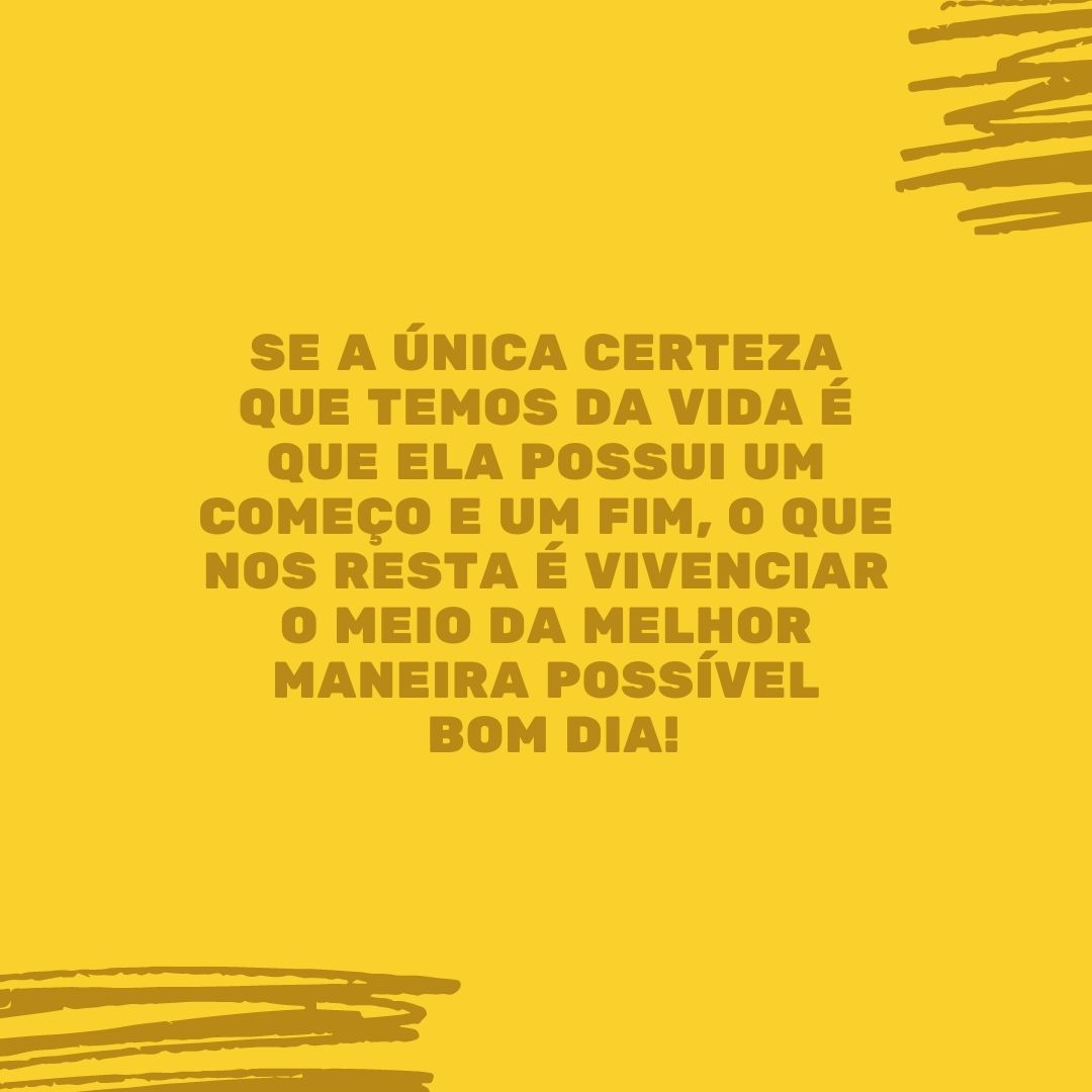 Se a única certeza que temos da vida é que ela possui um começo e um fim, o que nos resta é vivenciar o meio da melhor maneira possível. Bom dia!