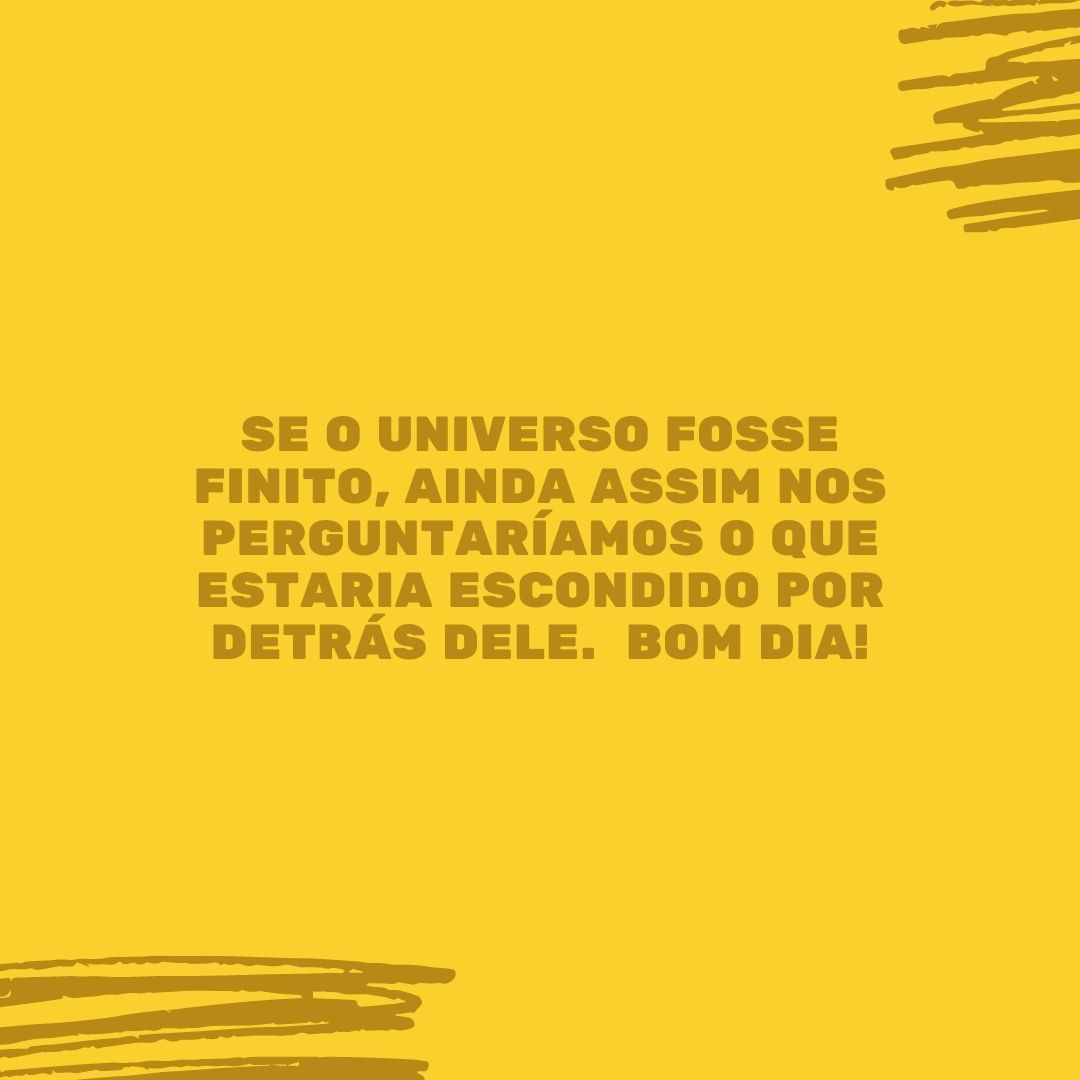 Se o universo fosse finito, ainda assim nos perguntaríamos o que estaria escondido por detrás dele. Bom dia!