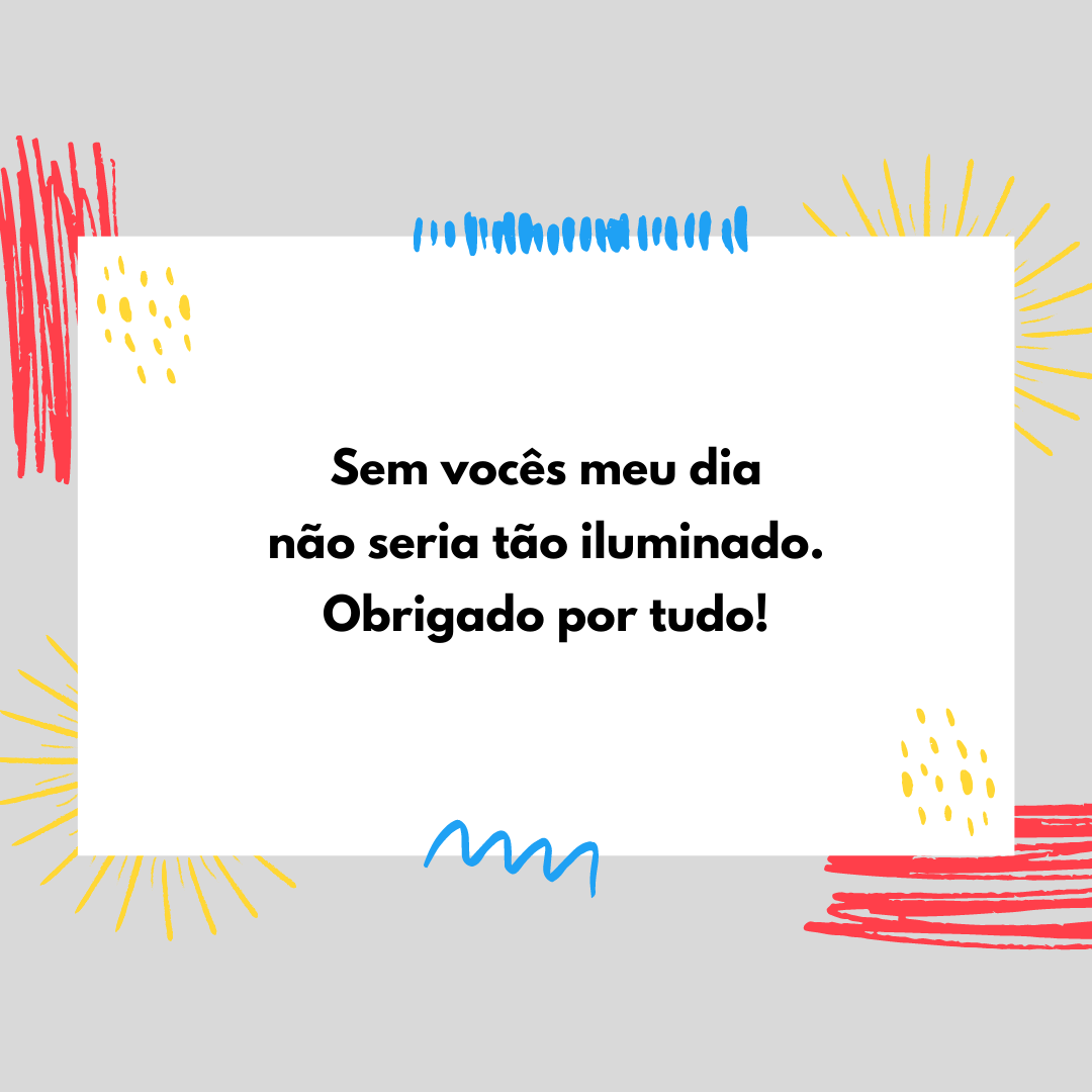 Sem vocês meu dia não seria tão iluminado. Obrigado por tudo!