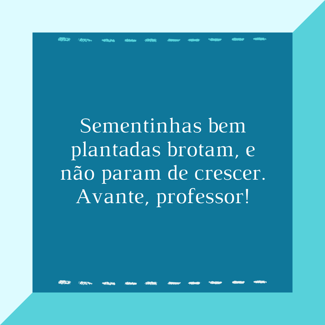 Sementinhas bem plantadas brotam, e não param de crescer. Avante, professor!