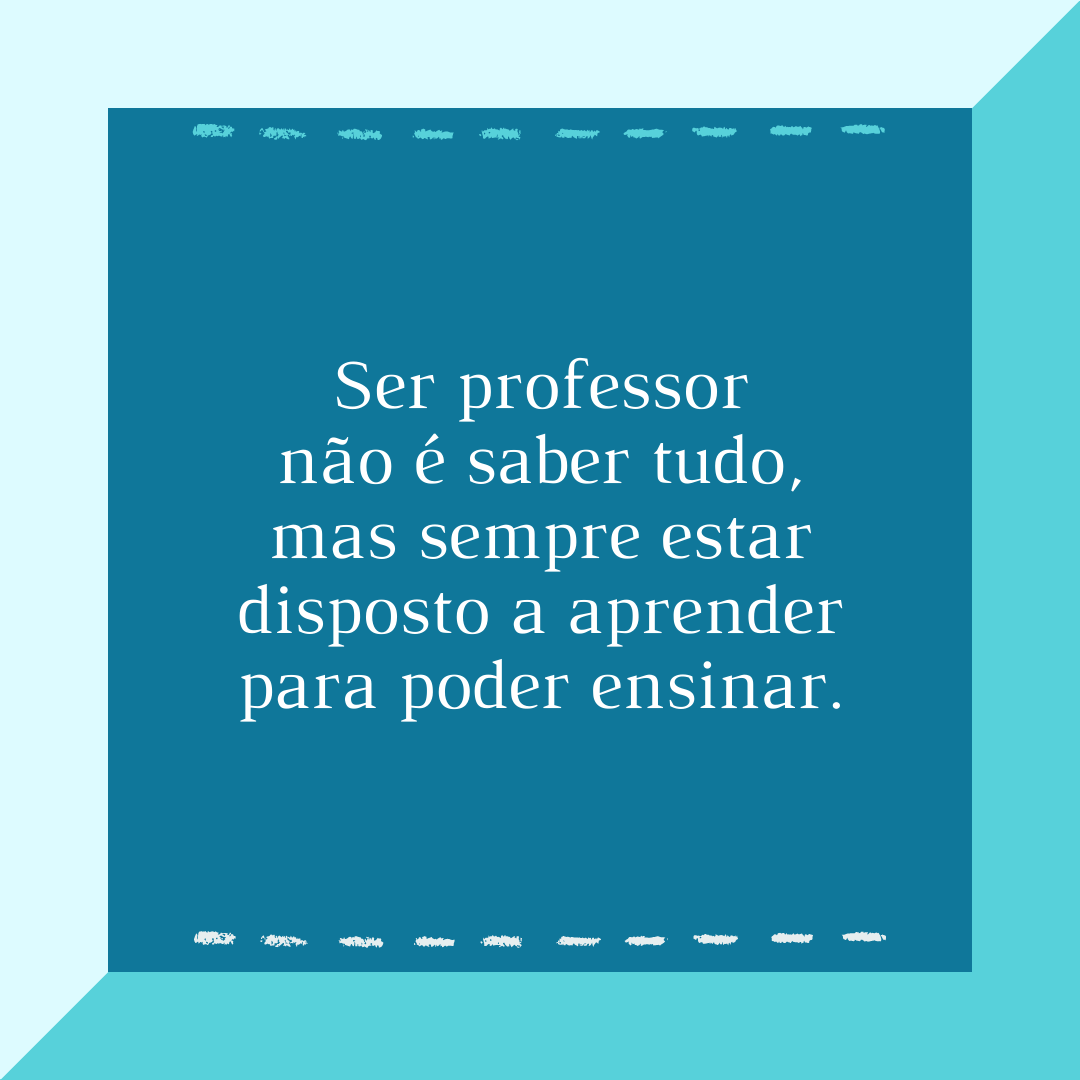 Ser professor não é saber tudo, mas sempre estar disposto a aprender para poder ensinar.