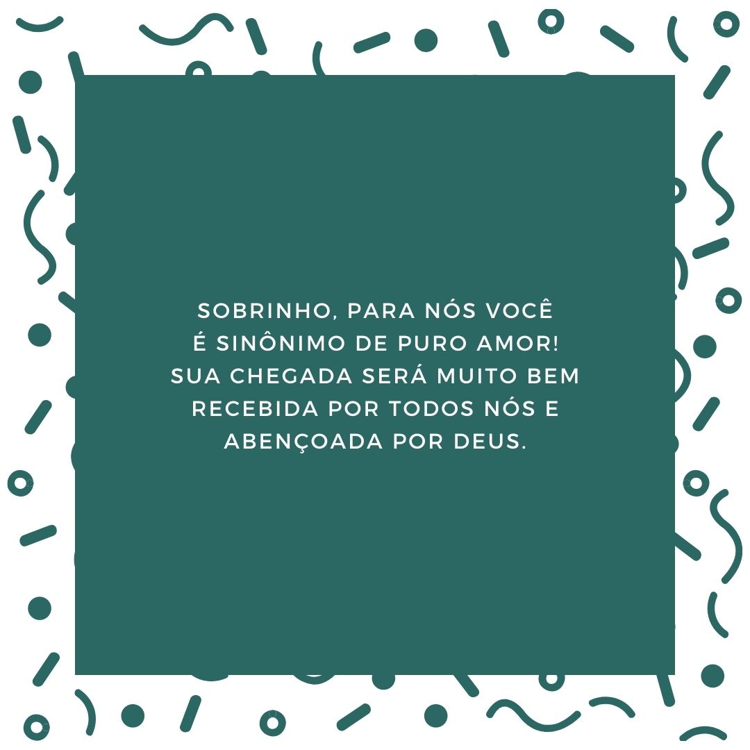 Sobrinho, para nós você é sinônimo de puro amor! Sua chegada será muito bem recebida por todos nós e abençoada por Deus.