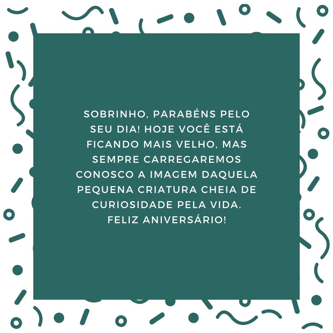 Sobrinho, parabéns pelo seu dia! Hoje você está ficando mais velho, mas sempre carregaremos conosco a imagem daquela pequena criatura cheia de curiosidade pela vida. Feliz aniversário!