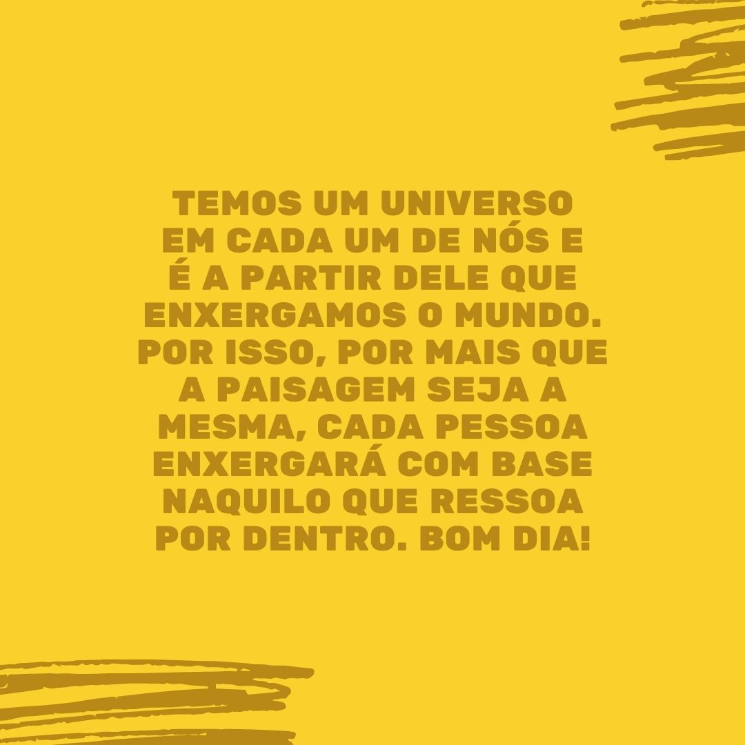 Temos um universo em cada um de nós e é a partir dele que enxergamos o mundo. Por isso, por mais que a paisagem seja a mesma, cada pessoa enxergará com base naquilo que ressoa por dentro. Bom dia!