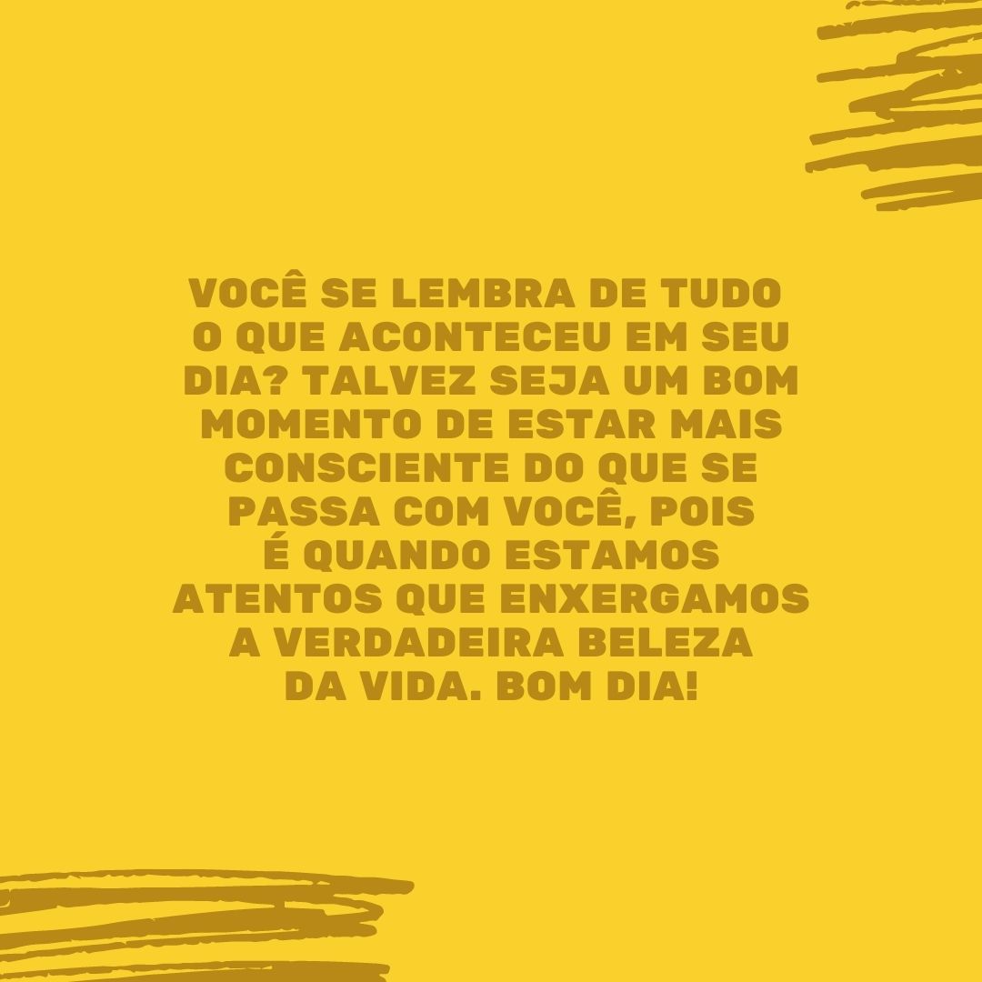 Você se lembra de tudo o que aconteceu em seu dia? Talvez seja um bom momento de estar mais consciente do que se passa com você, pois é quando estamos atentos que enxergamos a verdadeira beleza da vida. Bom dia!