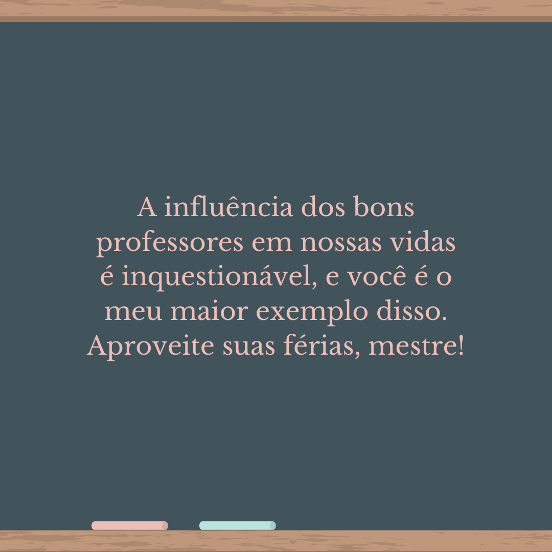 A influência dos bons professores em nossas vidas é inquestionável, e você é o meu maior exemplo disso. Aproveite suas férias, mestre!