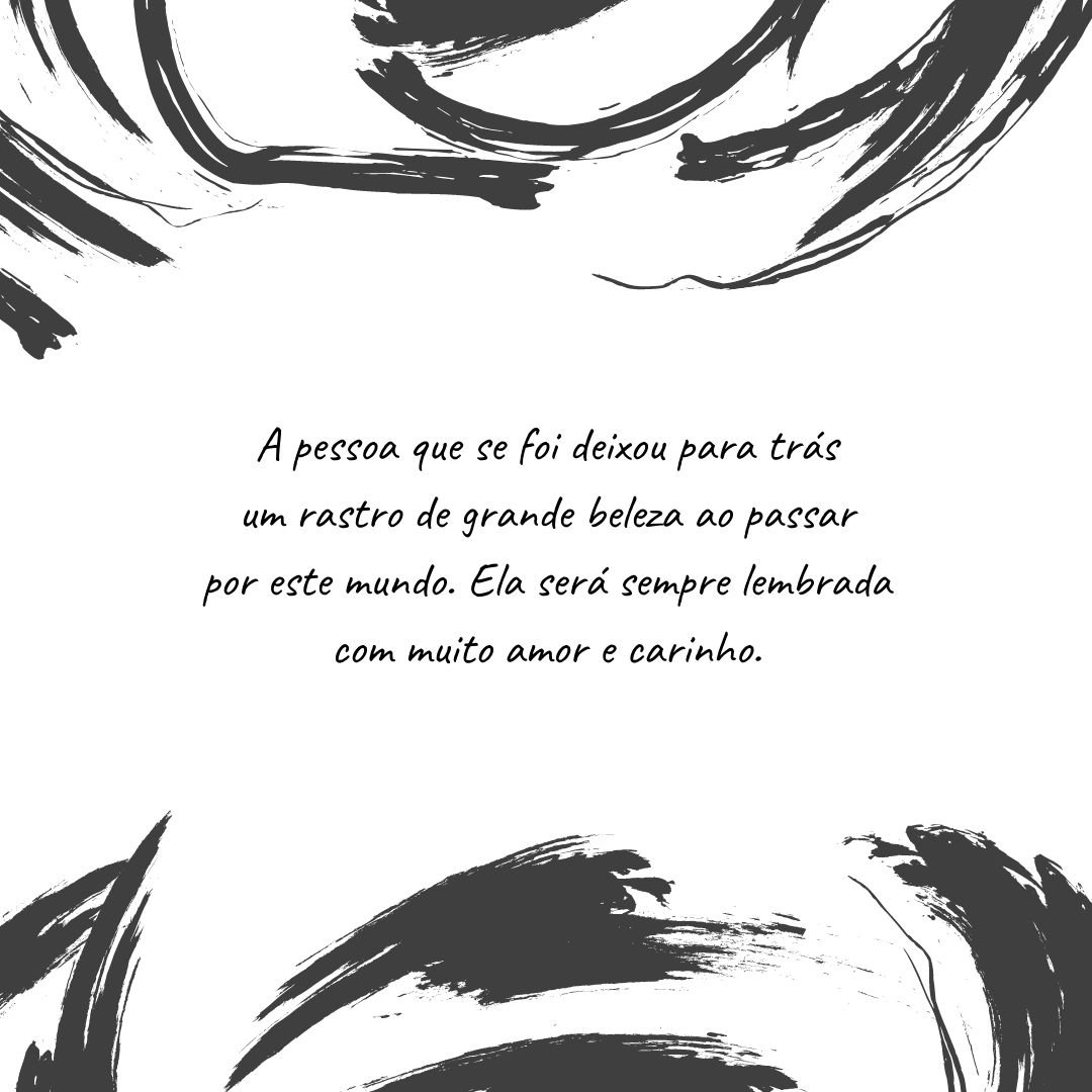 A pessoa que se foi deixou para trás um rastro de grande beleza ao passar por este mundo. Ela será sempre lembrada com muito amor e carinho.