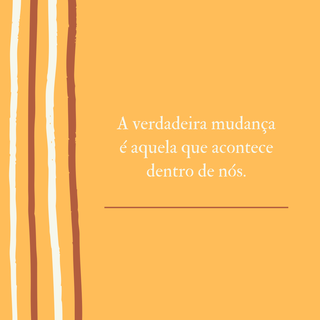 A verdadeira mudança é aquela que acontece dentro de nós.