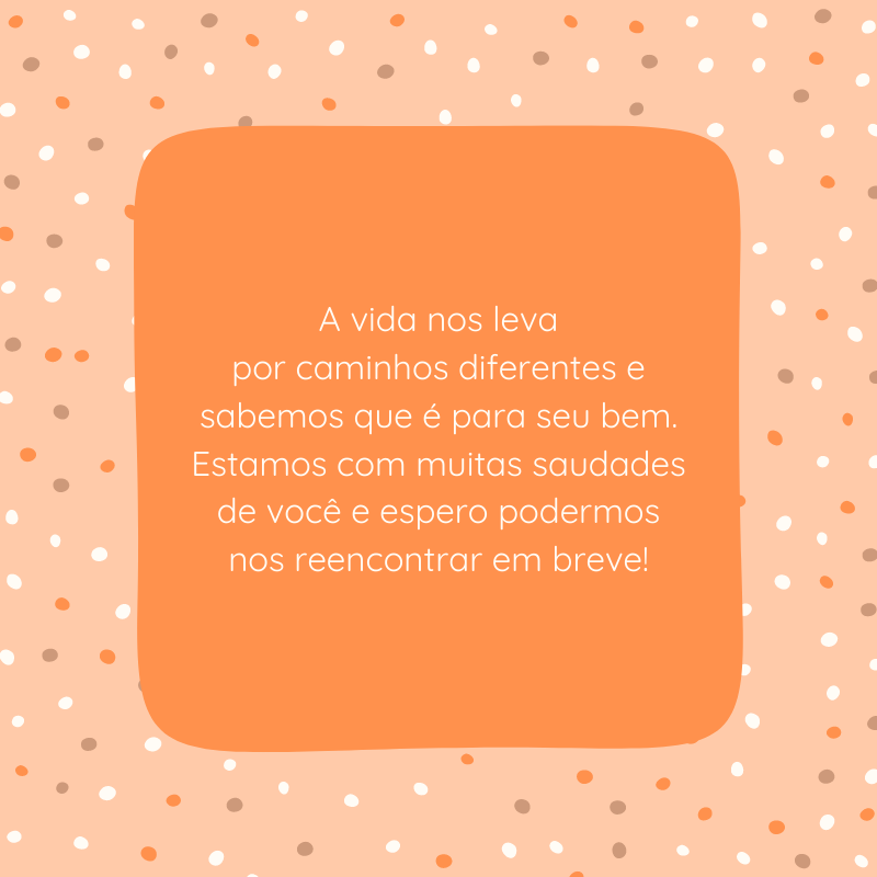 A vida nos leva por caminhos diferentes e sabemos que é para seu bem. Estamos com muitas saudades de você e espero podermos nos reencontrar em breve!