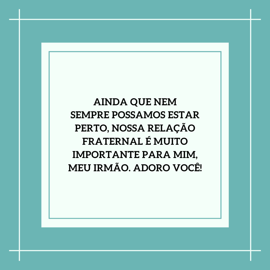 Ainda que nem sempre possamos estar perto, nossa relação fraternal é muito importante para mim, meu irmão. Adoro você!