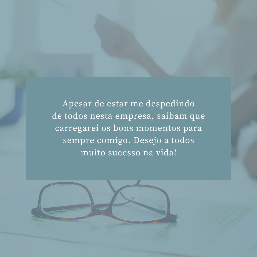 Apesar de estar me despedindo de todos nesta empresa, saibam que carregarei os bons momentos para sempre comigo. Desejo a todos muito sucesso na vida!