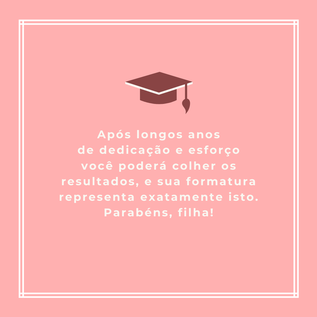 Após longos anos de dedicação e esforço você poderá colher os resultados, e sua formatura representa exatamente isto. Parabéns, filha!