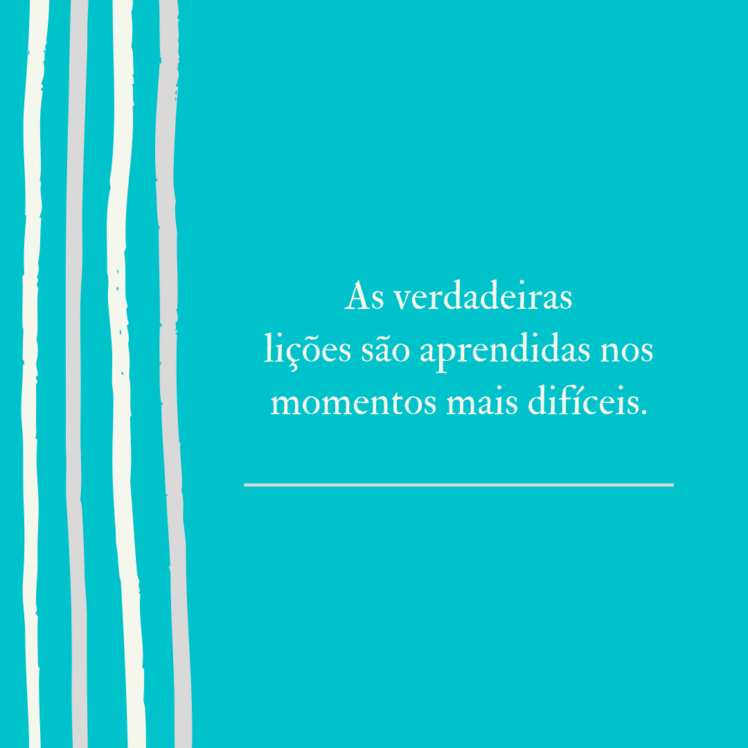 As verdadeiras lições são aprendidas nos momentos mais difíceis.