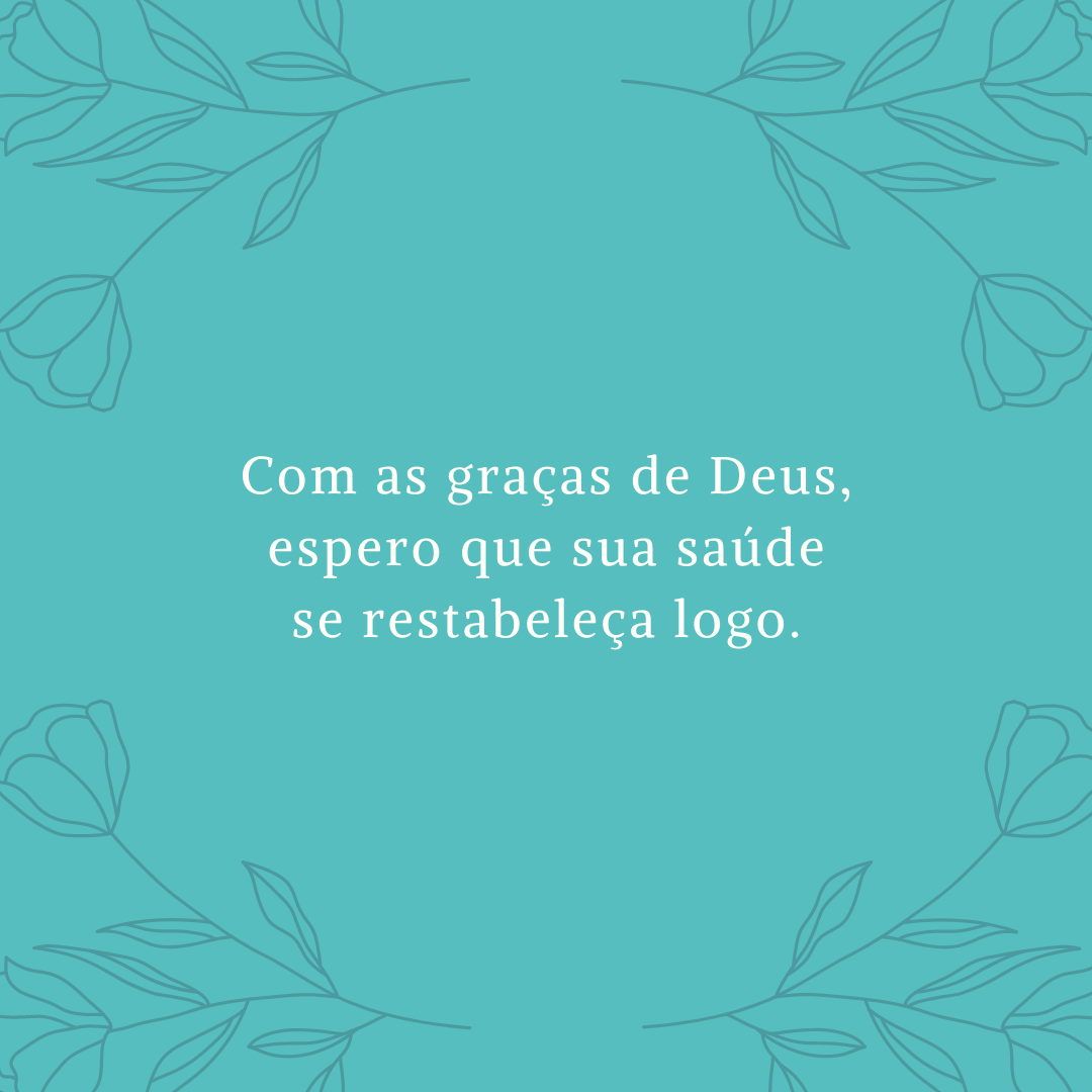 Com as graças de Deus, espero que sua saúde se restabeleça logo.