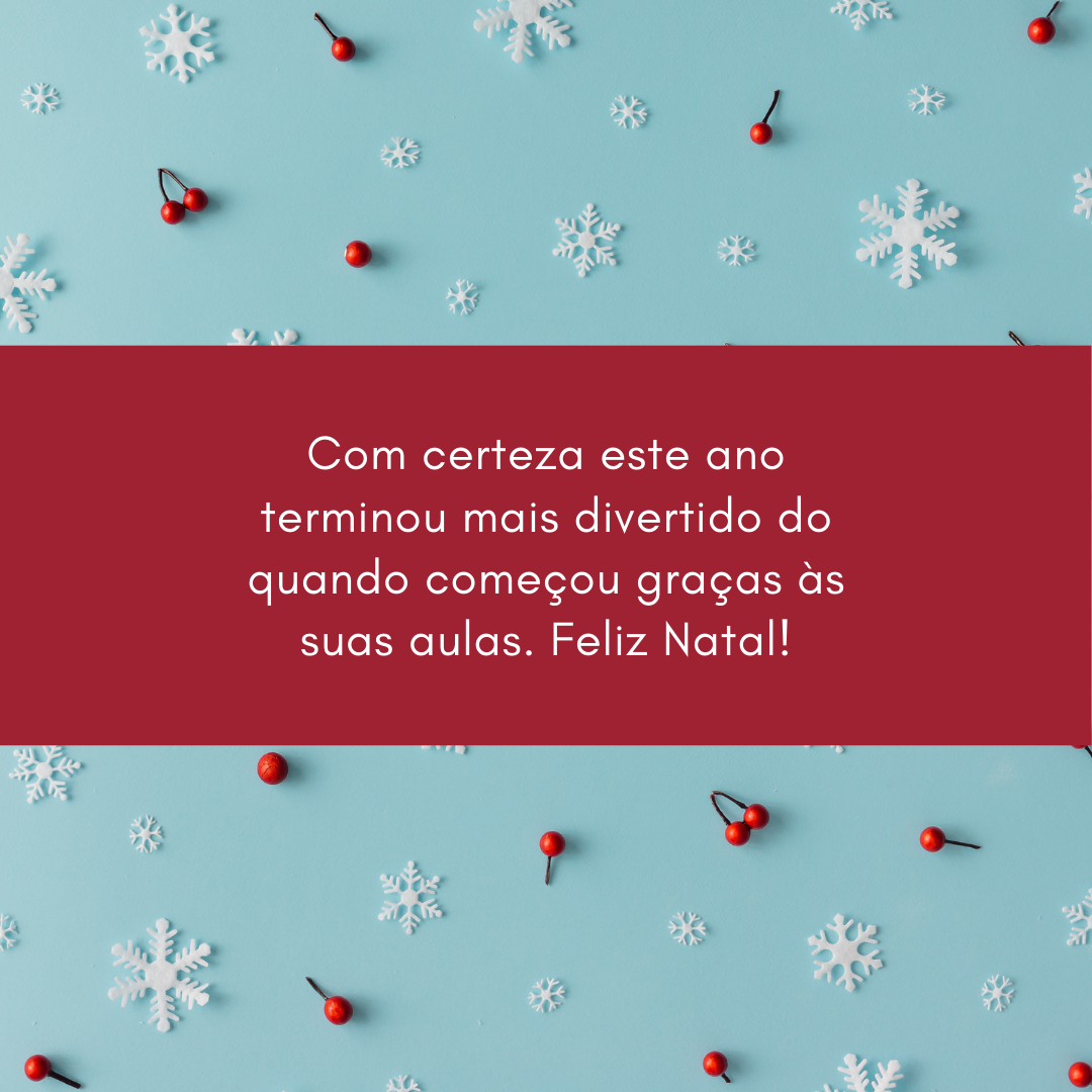 Com certeza este ano terminou mais divertido do quando começou graças às suas aulas. Feliz Natal!