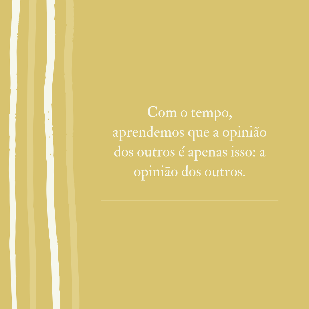 Com o tempo, aprendemos que a opinião dos outros é apenas isso: a opinião dos outros.