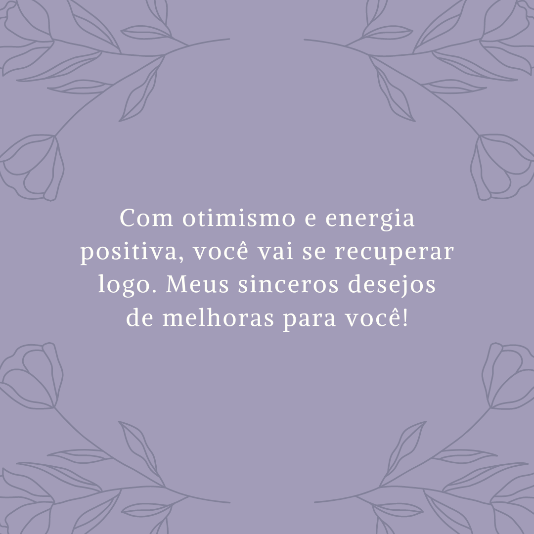 Com otimismo e energia positiva, você vai se recuperar logo. Meus sinceros desejos de melhoras para você!